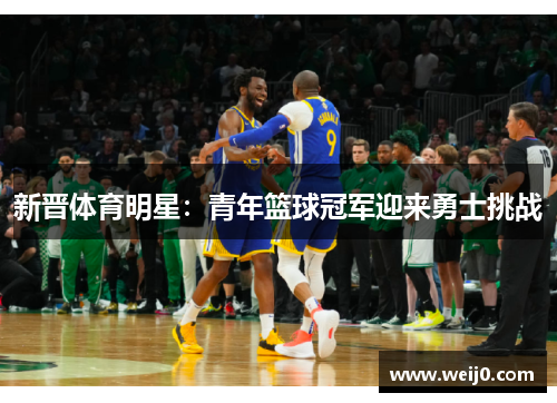 新晋体育明星：青年篮球冠军迎来勇士挑战