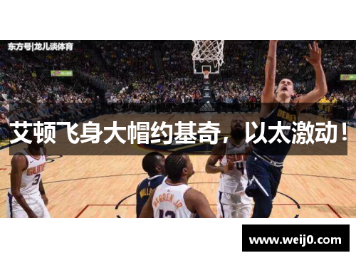 艾顿飞身大帽约基奇，以太激动！